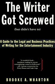 The Writer Got Screwed (But Didn't Have To): A Guide to the Legal and Business Practices of Writing for the Entertainment Industry