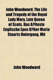 John Woodward; The Life and Tragedy of the Royal Lady Mary, Late Queen of Scots. Das Alteste Englische Epos Uber Maria Stuarts Untergang, Mit