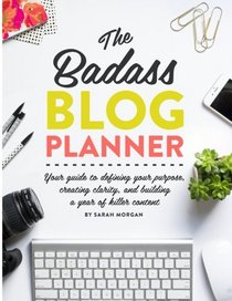 The Badass Blog Planner: Your guide to defining your purpose, creating clarity, and building a year of killer content