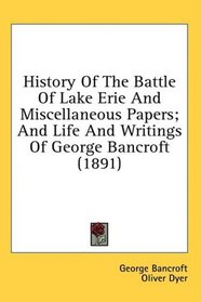 History Of The Battle Of Lake Erie And Miscellaneous Papers; And Life And Writings Of George Bancroft (1891)