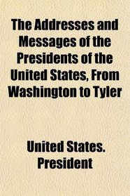 The Addresses and Messages of the Presidents of the United States, From Washington to Tyler