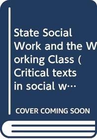 State Social Work and the Working Class (Critical Texts in Social Work and the Welfare State)