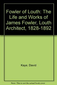 Fowler of Louth: The Life and Works of James Fowler, Louth Architect, 1828-1892