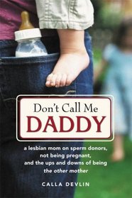 Don't Call Me Daddy: A Lesbian Mom on Sperm Donors, Not Being Pregnant, and the Ups and Downs of Being the Other Mother