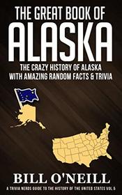 The Great Book of Alaska: The Crazy History of Alaska with Amazing Random Facts & Trivia (A Trivia Nerds Guide to the History of the United States)