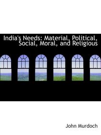 India's Needs: Material, Political, Social, Moral, and Religious