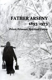 Father Arseny, 1893 - 1973: Priest, Prisoner, Spiritual Father : Being the Narratives Compiled by the Servant of God Alexander Concerning His Spiritual Father