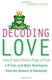 Decoding Love: Why It Takes Twelve Frogs to Find a Prince and Other Revelations from the Science of Attraction
