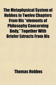 The Metaphysical System of Hobbes in Twelve Chapters From His 