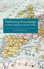 Trafficking Knowledge in Early Twentieth-Century Spain: Centres of Exchange and Cultural Imaginaries (Monografías A) (Monografas A)