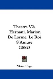 Theatre V2: Hernani, Marion De Lorme, Le Roi S'Amuse (1882) (French Edition)