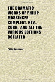 The Dramatic Works of Philip Massinger, Compleat. Rev., Corr., and All the Various Editions Collated (Volume 1)