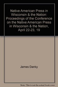 Native American Press in Wisconsin & the Nation: Proceedings of the Conference on the Native American Press in Wisconsin & the Nation, April 22-23, 19