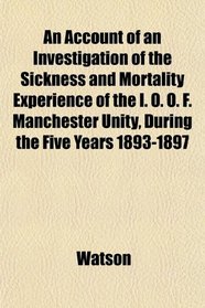 An Account of an Investigation of the Sickness and Mortality Experience of the I. O. O. F. Manchester Unity, During the Five Years 1893-1897