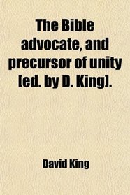 The Bible advocate, and precursor of unity [ed. by D. King].