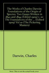 The Works of Charles Darwin: The Foundations of the Origin of Species: Two Essays Written in 1842 and 1844 (Edited 1909) Vol 10 (The Pickering Masters)