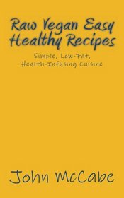Raw Vegan Easy Healthy Recipes: Simple, Low-Fat, Health-Infusing Cuisine