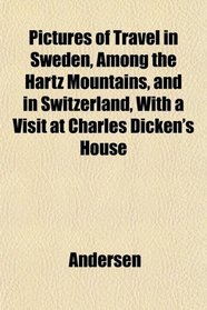 Pictures of Travel in Sweden, Among the Hartz Mountains, and in Switzerland, With a Visit at Charles Dicken's House
