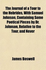The Journal of a Tour to the Hebrides, With Samuel Johnson, Containing Some Poetical Pieces by Dr. Johnson, Relative to the Tour, and Never