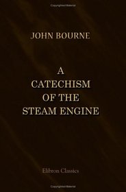A Catechism of the Steam Engine: Illustrative of the Scientific Principles upon which its Operation Depends, and the Practical Details of its Structure, ... Mines, Mills, Steam Navigation and Railways