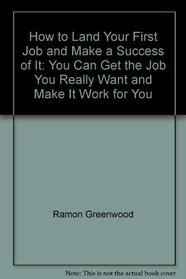 How to Land Your First Job and Make a Success of It: You Can Get the Job You Really Want and Make It Work for You