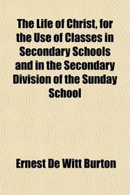 The Life of Christ, for the Use of Classes in Secondary Schools and in the Secondary Division of the Sunday School