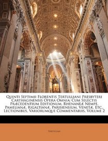 Quinti Septimii Florentis Tertulliani Presbyteri Carthaginensis Opera Omnia: Cum Selectis Prcedentium Editionum, Rhenane Nempe, Pamelian, Rigaltian, ... Commentariis, Volume 2 (Latin Edition)