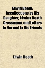 Edwin Booth; Recollections by His Daughter, Edwina Booth Grossmann, and Letters to Her and to His Friends