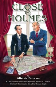 Close To Holmes - A Look at the Connections Between Historical London, Sherlock Holmes and Sir Arthur Conan Doyle