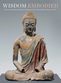 Wisdom Embodied: Chinese Buddhist and Daoist Sculpture in The Metropolitan Museum of Art