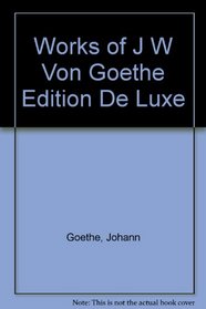 Works of J W Von Goethe Edition De Luxe