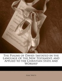The Psalms of David: Imitated in the Language of the New Testament, and Applied to the Christian State and Worship
