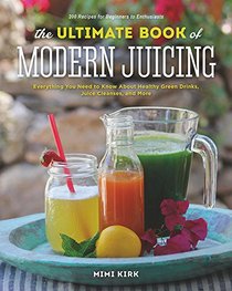 The Ultimate Book of Modern Juicing: Everything You Need to Know About Healthy Green Drinks, Juice Cleanses, and More