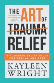 The Art Of Trauma Relief: 9 Powerful Relief Tools For Trauma And PTSD