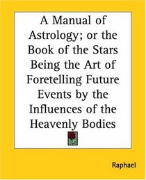 A Manual Of Astrology; Or The Book Of The Stars Being The Art Of Foretelling Future Events By The Influences Of The Heavenly Bodies