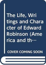 The Life, Writings and Character of Edward Robinson (America and the Holy Land Series)