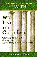 We Live the Good Life: Growing Spiritually Through the Catechism of the Catholic Church (Libersat, Henry. Catholic Confession of Faith.)