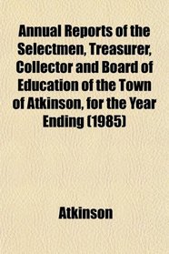Annual Reports of the Selectmen, Treasurer, Collector and Board of Education of the Town of Atkinson, for the Year Ending (1985)