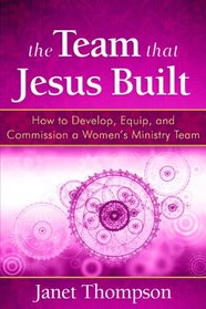 The Team That Jesus Built: How to Develop, Equip, and Commission a Womens Ministry Team