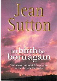 Let Birth be Born Again: Rediscovering and Reclaiming Our Midwifery Heritage