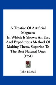 A Treatise Of Artificial Magnets: In Which Is Shown An Easy And Expeditious Method Of Making Them, Superior To The Best Natural Ones (1751)