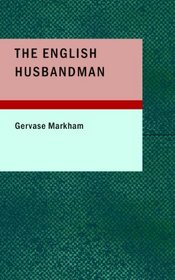 The English Husbandman: The First Part: Contayning the Knowledge of the true Nature of euery Soyle within this Kingdome: how to Plow it; and the manner of the Plough; and other Instruments