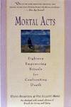 Mortal Acts: Eighteen Empowering Rituals for Confronting Death