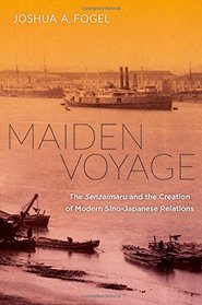 Maiden Voyage: The Senzaimaru and the Creation of Modern Sino-Japanese Relations (Philip E. Lilienthal Asian Studies Imprint)