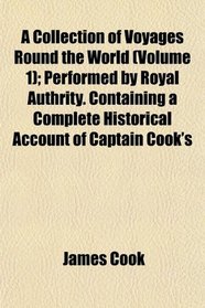 A Collection of Voyages Round the World (Volume 1); Performed by Royal Authrity. Containing a Complete Historical Account of Captain Cook's