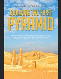 Building the First Pyramid: The History of the Ancient Egyptian Religious Beliefs and Archaeology Behind Djoser?s Step Pyramid