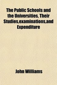 The Public Schools and the Universities, Their Studies,examinations,and Expenditure