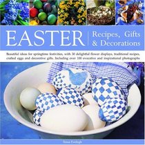 Easter: Recipes, Gifts and Decorations: Beautiful Ideas For Springtime Festivities, With 30 Delightful Flower Displays, Traditional Recipes, Crafted Eggs And Decorative Gifts
