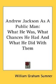 Andrew Jackson As A Public Man: What He Was, What Chances He Had And What He Did With Them