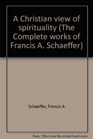 A Christian view of spirituality (The Complete works of Francis A. Schaeffer)